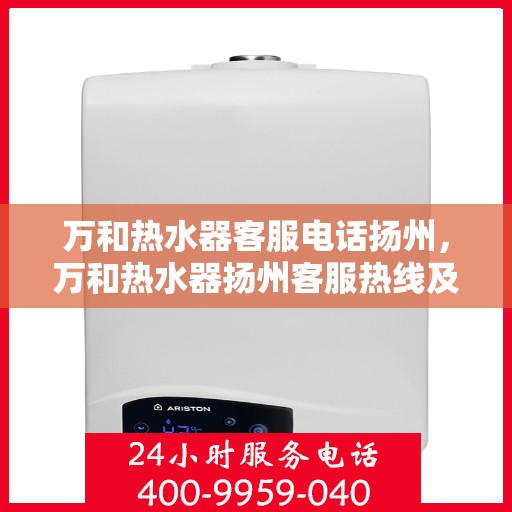 万和热水器客服电话扬州，万和热水器扬州客服热线及服务指南