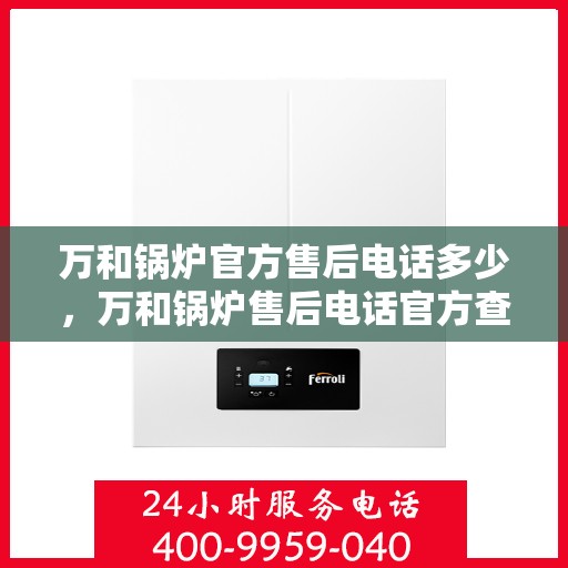 万和锅炉官方售后电话多少，万和锅炉售后电话官方查询及维修服务指南
