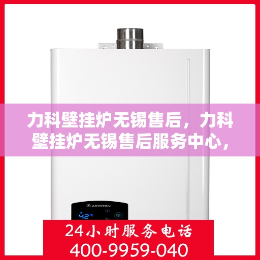 力科壁挂炉无锡售后，力科壁挂炉无锡售后服务中心，专业维修与贴心服务