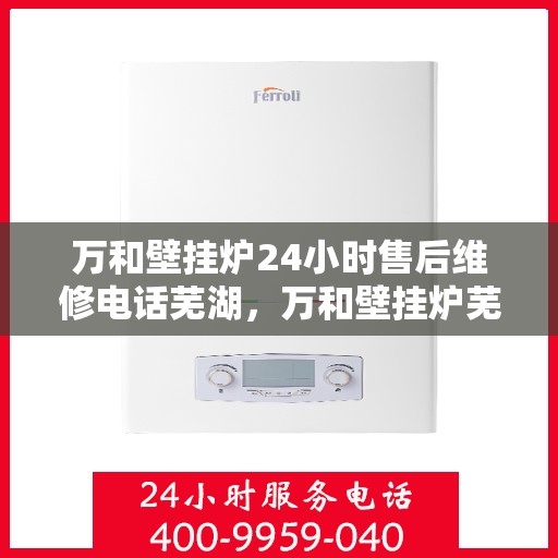 万和壁挂炉24小时售后维修电话芜湖，万和壁挂炉芜湖售后维修热线，全天候服务，专业解决您的壁挂炉问题